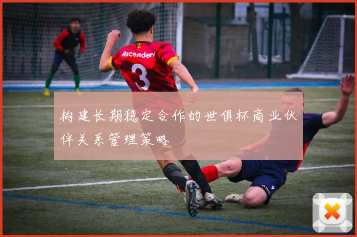 构建长期稳定合作的世俱杯商业伙伴关系管理策略