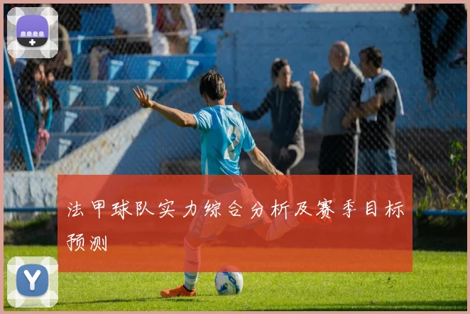 法甲球队实力综合分析及赛季目标预测