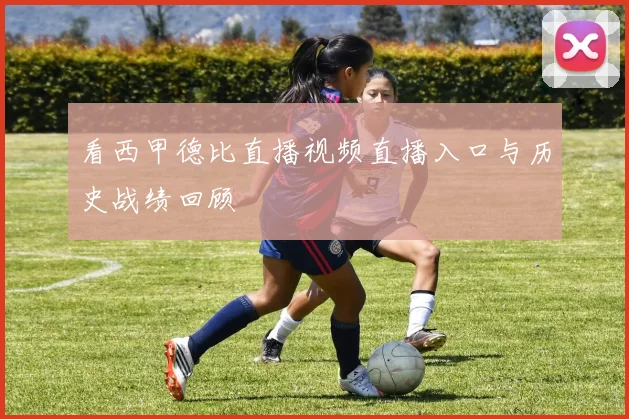 看西甲德比直播视频直播入口与历史战绩回顾