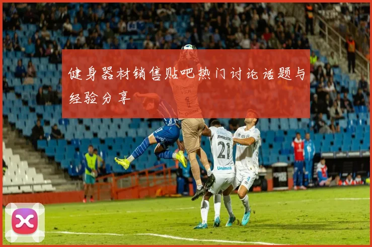 健身器材销售贴吧热门讨论话题与经验分享
