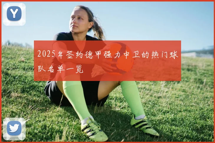 2025年签约德甲强力中卫的热门球队名单一览