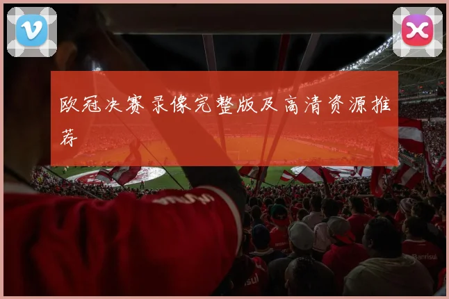 欧冠决赛录像完整版及高清资源推荐