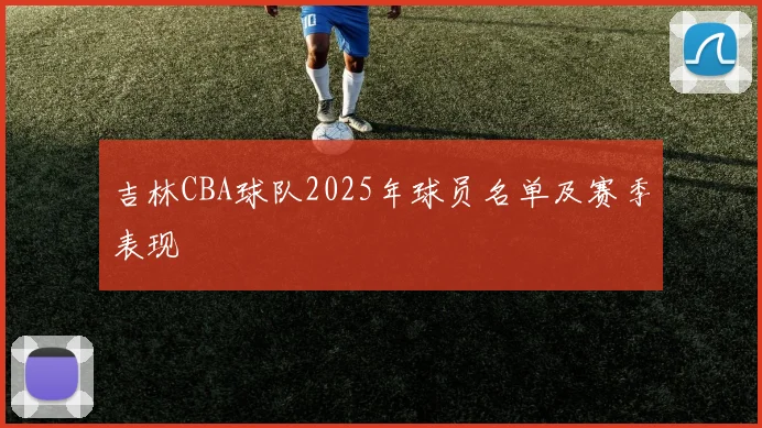 吉林CBA球队2025年球员名单及赛季表现