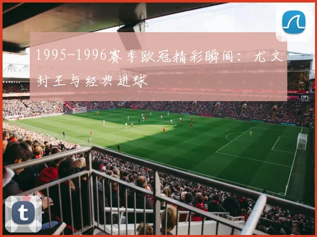 1995-1996赛季欧冠精彩瞬间：尤文封王与经典进球