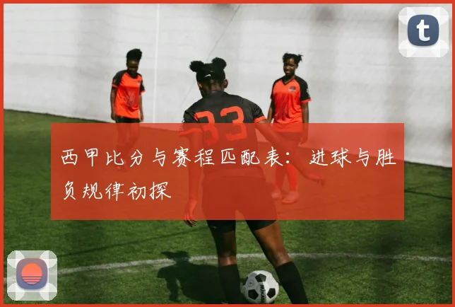 西甲比分与赛程匹配表：进球与胜负规律初探