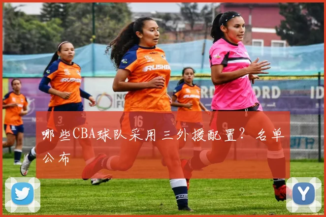 哪些CBA球队采用三外援配置？名单公布