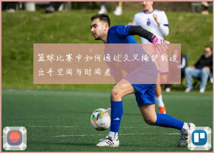篮球比赛中如何通过交叉掩护制造出手空间与时间差
