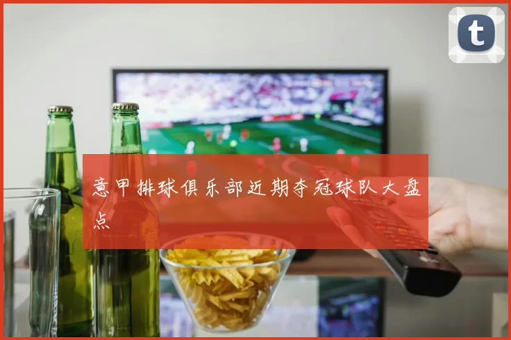 意甲排球俱乐部近期夺冠球队大盘点