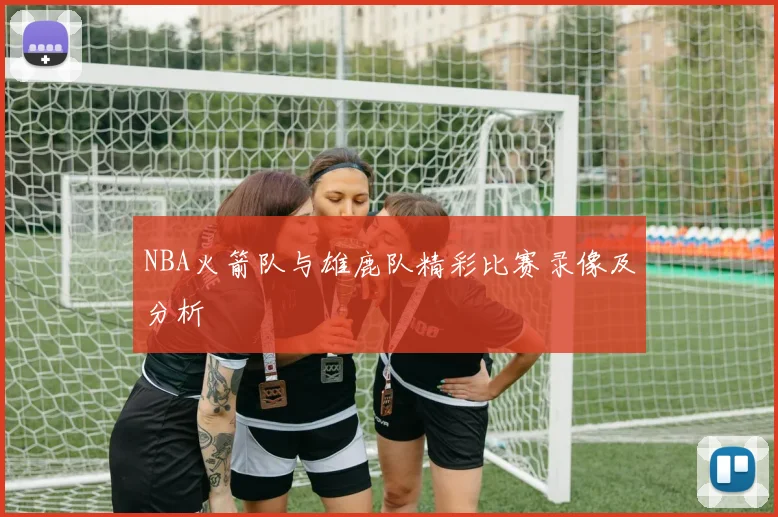 NBA火箭队与雄鹿队精彩比赛录像及分析