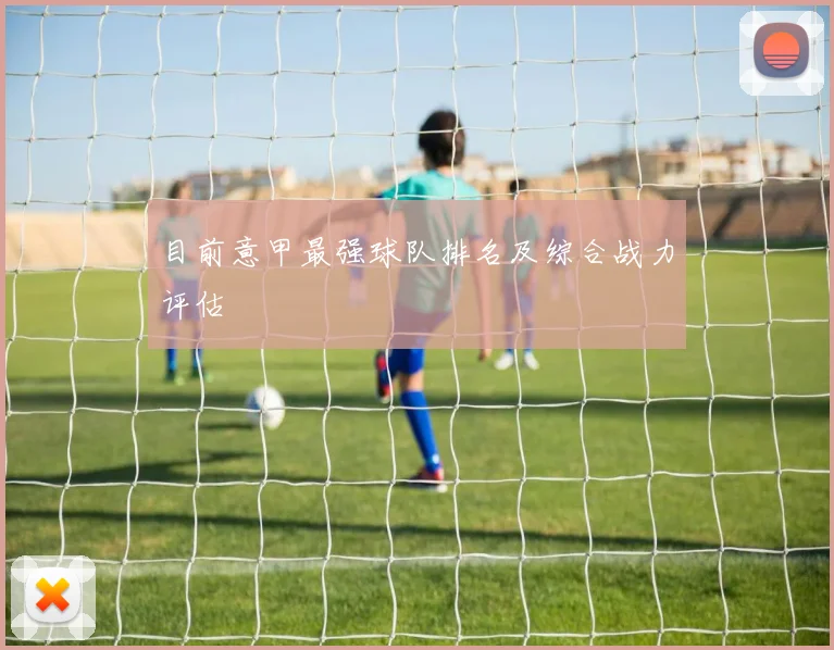 目前意甲最强球队排名及综合战力评估